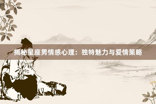 揭秘星座男情感心理：独特魅力与爱情策略