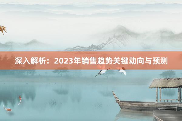 深入解析：2023年销售趋势关键动向与预测